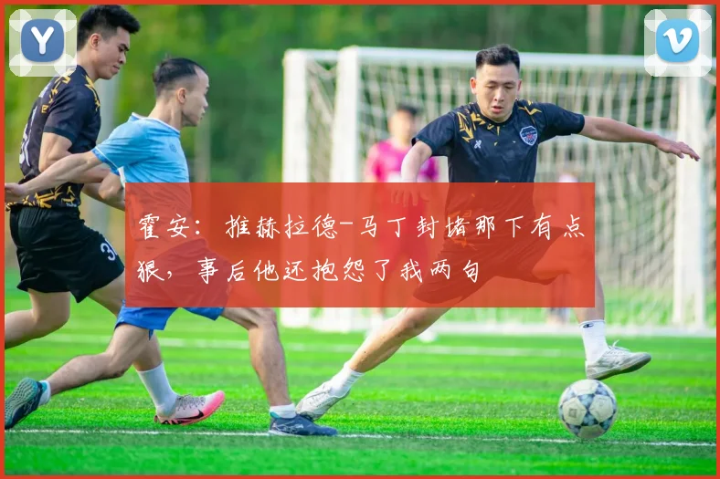 霍安：推赫拉德-马丁封堵那下有点狠，事后他还抱怨了我两句