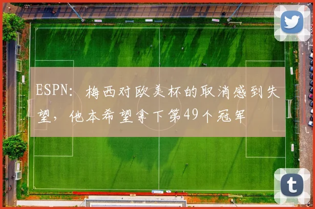 ESPN：梅西对欧美杯的取消感到失望，他本希望拿下第49个冠军