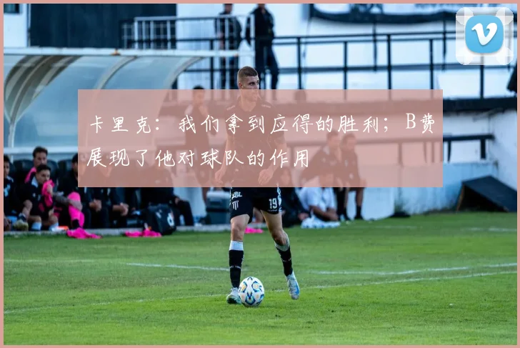 卡里克：我们拿到应得的胜利；B费展现了他对球队的作用
